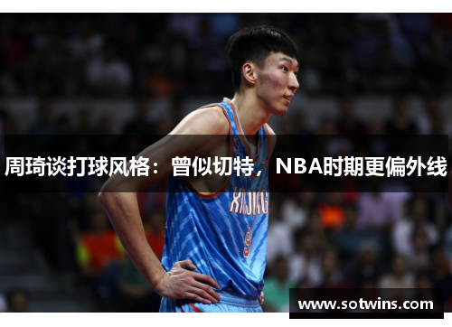 周琦谈打球风格：曾似切特，NBA时期更偏外线