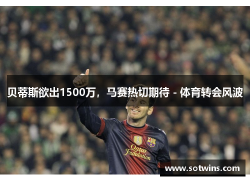 贝蒂斯欲出1500万，马赛热切期待 - 体育转会风波