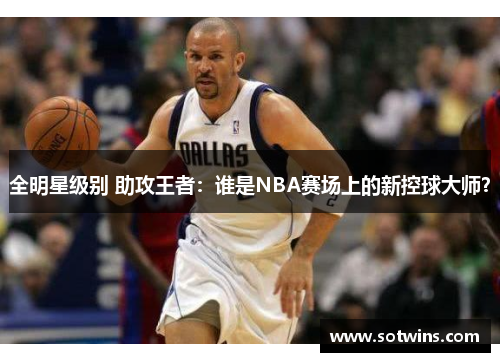 全明星级别 助攻王者：谁是NBA赛场上的新控球大师？
